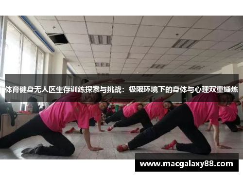 体育健身无人区生存训练探索与挑战：极限环境下的身体与心理双重锤炼